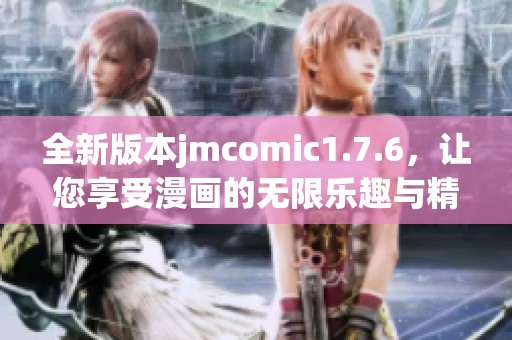 全新版本jmcomic1.7.6，让您享受漫画的无限乐趣与精彩体验