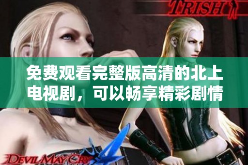 免费观看完整版高清的北上电视剧，可以畅享精彩剧情不容错过
