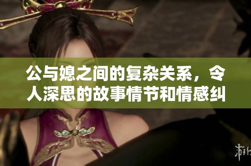 公与媳之间的复杂关系，令人深思的故事情节和情感纠葛。