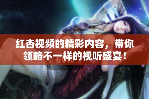 红杏视频的精彩内容，带你领略不一样的视听盛宴！
