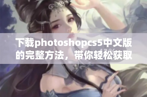 下载photoshopcs5中文版的完整方法，带你轻松获取所需软件！