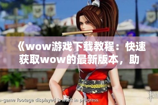 《wow游戏下载教程：快速获取wow的最新版本，助你畅玩游戏》