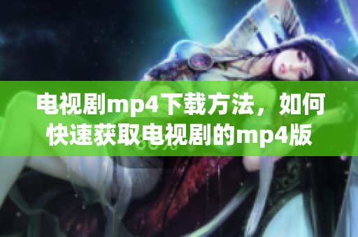 电视剧mp4下载方法，如何快速获取电视剧的mp4版本
