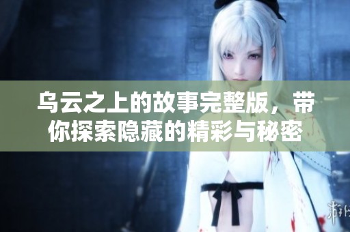乌云之上的故事完整版，带你探索隐藏的精彩与秘密