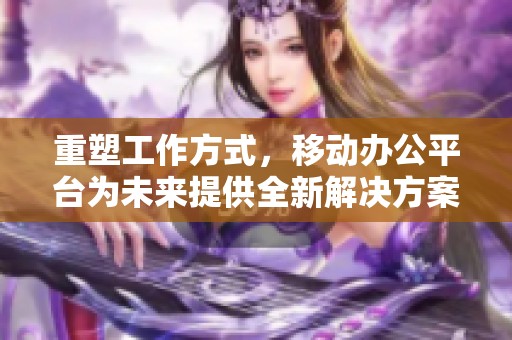重塑工作方式，移动办公平台为未来提供全新解决方案
