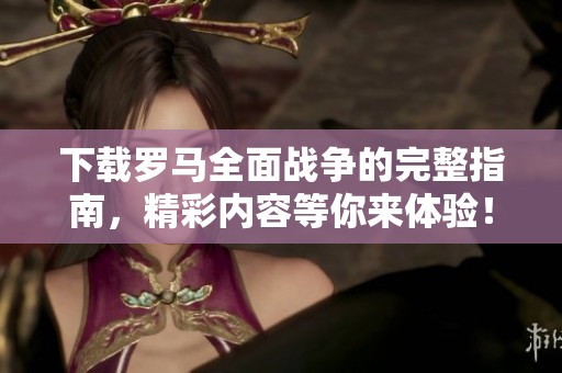 下载罗马全面战争的完整指南，精彩内容等你来体验！
