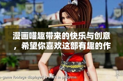 漫画喵趣带来的快乐与创意，希望你喜欢这部有趣的作品！