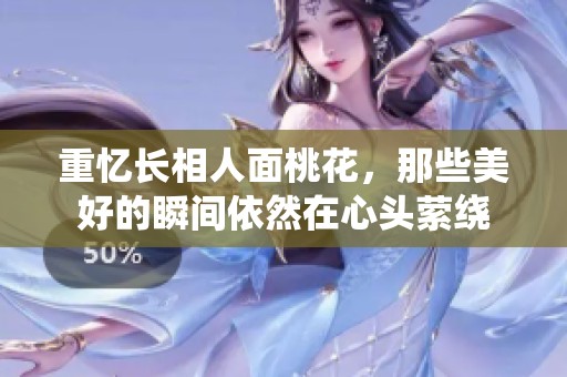 重忆长相人面桃花，那些美好的瞬间依然在心头萦绕