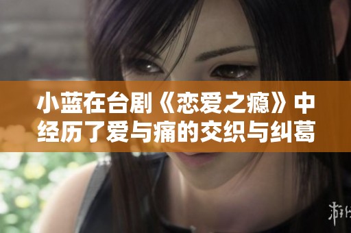 小蓝在台剧《恋爱之瘾》中经历了爱与痛的交织与纠葛