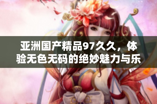亚洲****97**，体验无色**的绝妙魅力与乐趣