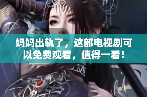 妈妈出轨了，这部电视剧可以免费观看，值得一看！