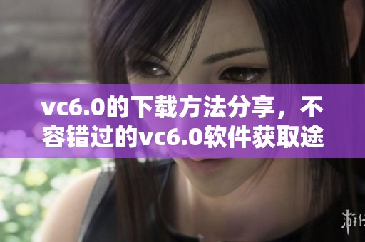 vc6.0的下载方法分享，不容错过的vc6.0软件获取途径