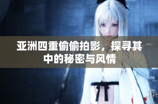亚洲四重偷偷拍影，探寻其中的秘密与风情