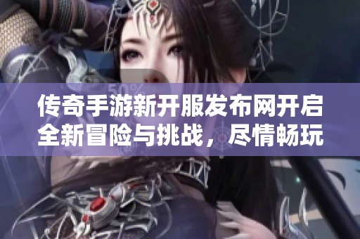 传奇手游新开服发布网开启全新冒险与挑战，尽情畅玩传奇！