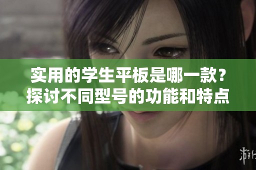 实用的学生平板是哪一款？探讨不同型号的功能和特点。