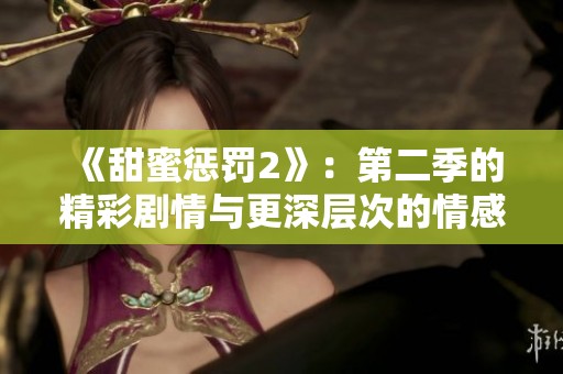 《甜蜜惩罚2》：第二季的精彩剧情与更深层次的情感碰撞让我倍感期待