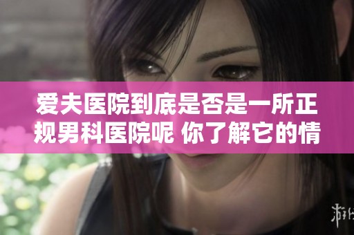 爱夫医院到底是否是一所正规男科医院呢 你了解它的情况吗