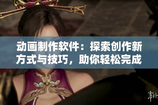 动画制作软件：探索创作新方式与技巧，助你轻松完成动画制作的梦想