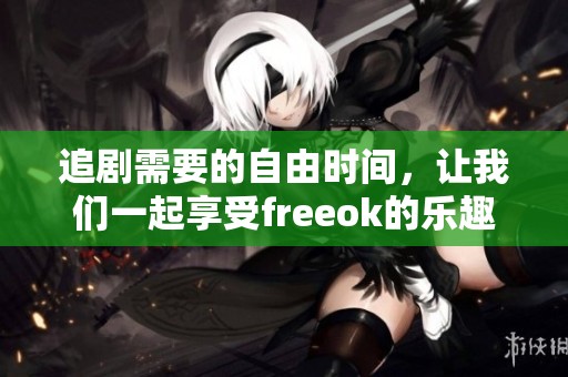 追剧需要的自由时间，让我们一起享受freeok的乐趣