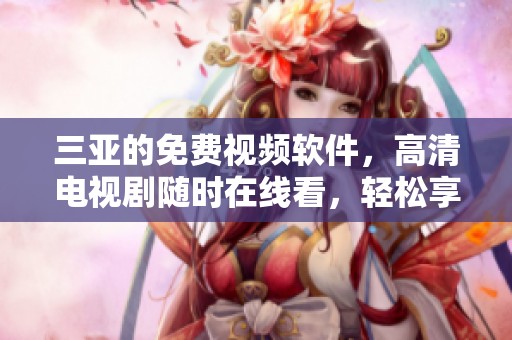 三亚的免费视频软件，高清电视剧随时在线看，轻松享受精彩内容