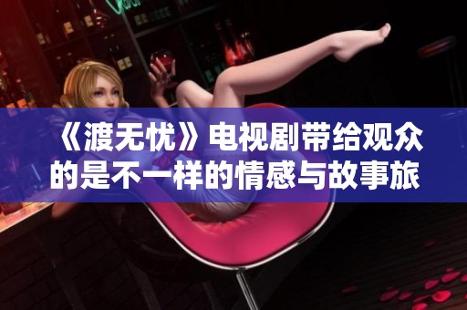 《渡无忧》电视剧带给观众的是不一样的情感与故事旅程。