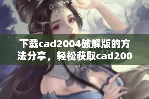 下载cad2004破解版的方法分享，轻松获取cad2004的破解版本