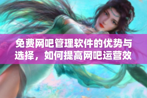 免费网吧管理软件的优势与选择，如何提高网吧运营效率