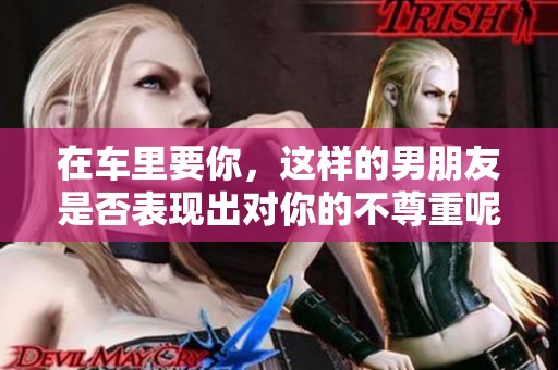 在车里要你，这样的男朋友是否表现出对你的不尊重呢