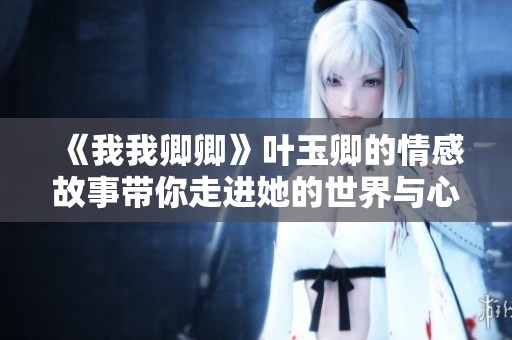 《我我卿卿》叶玉卿的情感故事带你走进她的世界与心灵深处