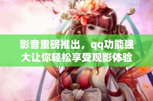 影音重磅推出，qq功能强大让你轻松享受观影体验