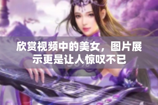 欣赏视频中的美女，图片展示更是让人惊叹不已