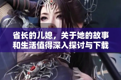 省长的儿媳，关于她的故事和生活值得深入探讨与下载txt文件获取更多信息