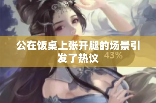 公在饭桌上张开腿的场景引发了热议