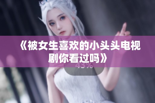 《被女生喜欢的小头头电视剧你看过吗》
