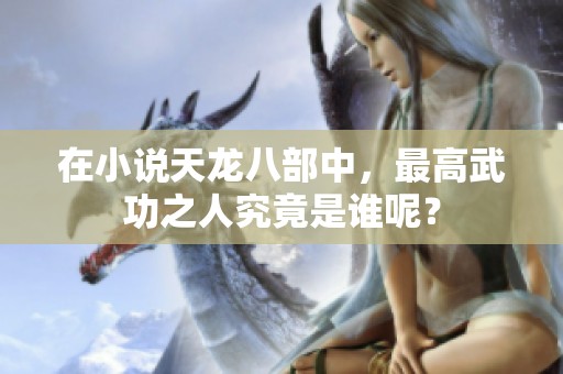 在小说天龙八部中，最高武功之人究竟是谁呢？