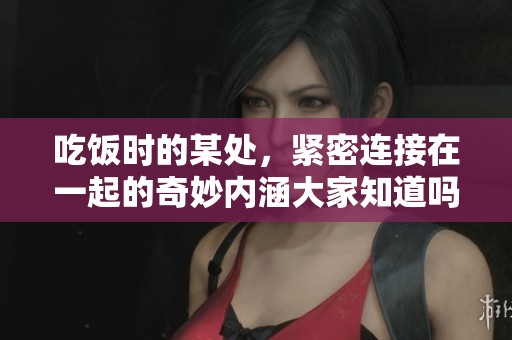 吃饭时的某处，紧密连接在一起的奇妙内涵大家知道吗