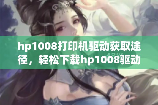 hp1008打印机驱动获取途径，轻松下载hp1008驱动的方法分享