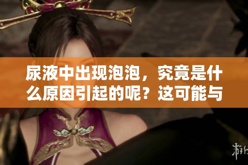 尿液中出现泡泡，究竟是什么原因引起的呢？这可能与身体健康有关。
