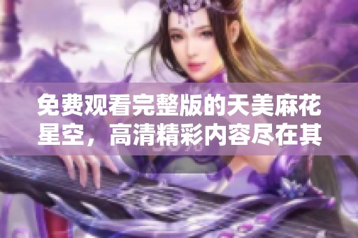 免费观看完整版的天美麻花星空，高清精彩内容尽在其中