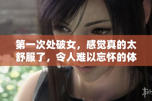 第一次处破女，感觉真的太舒服了，令人难以忘怀的体验