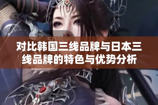 对比韩国三线品牌与日本三线品牌的特色与优势分析