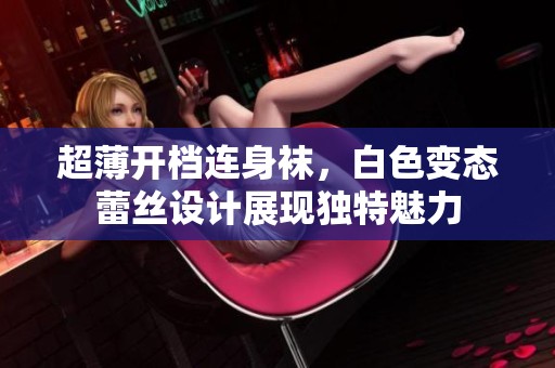 超薄开档连身袜，白色变态蕾丝设计展现独特魅力