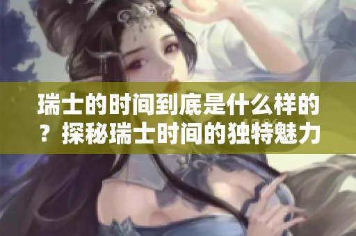 瑞士的时间到底是什么样的？探秘瑞士时间的独特魅力与文化背景