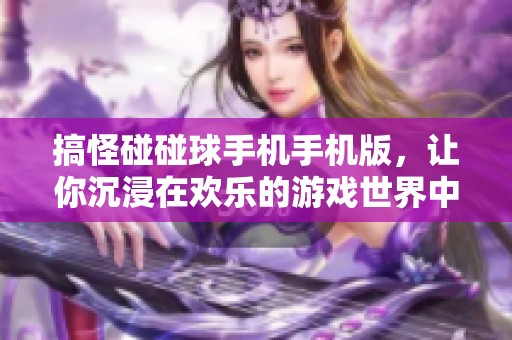 搞怪碰碰球手机手机版，让你沉浸在欢乐的游戏世界中体验乐趣无穷
