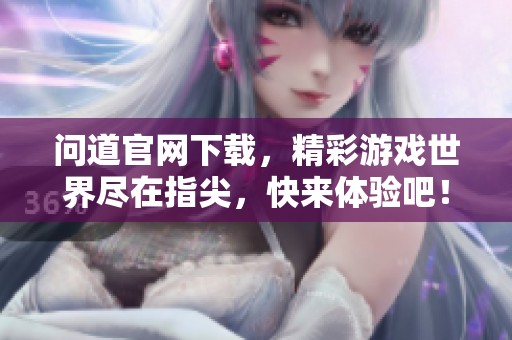 问道官网下载，精彩游戏世界尽在指尖，快来体验吧！