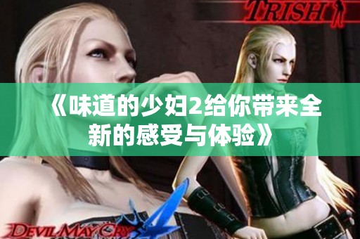 《味道的少妇2给你带来全新的感受与体验》