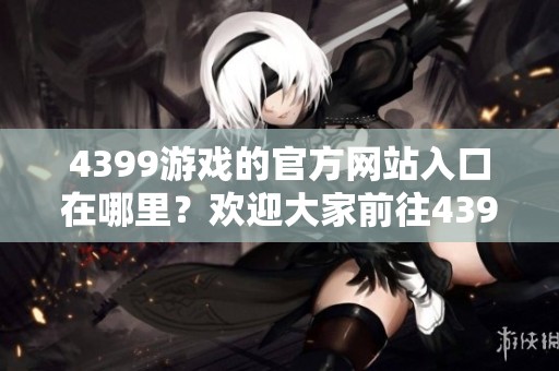 4399游戏的官方网站入口在哪里？欢迎大家前往4399官网获取最新信息！