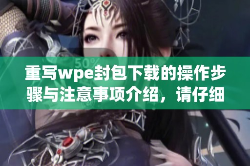 重写wpe封包下载的操作步骤与注意事项介绍，请仔细阅读以确保成功。