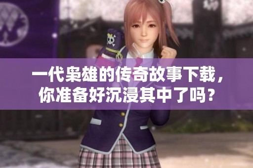 一代枭雄的传奇故事下载，你准备好沉浸其中了吗？