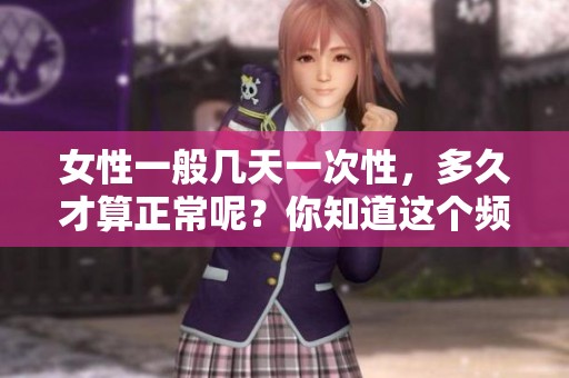 女性一般几天一次性，多久才算正常呢？你知道这个频率吗？